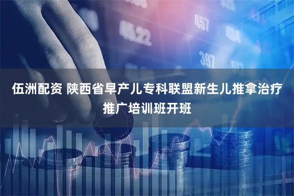 伍洲配资 陕西省早产儿专科联盟新生儿推拿治疗推广培训班开班