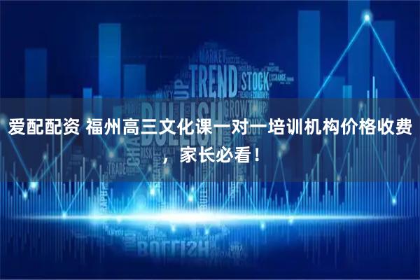 爱配配资 福州高三文化课一对一培训机构价格收费，家长必看！