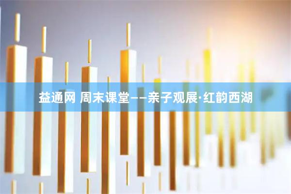益通网 周末课堂——亲子观展·红韵西湖