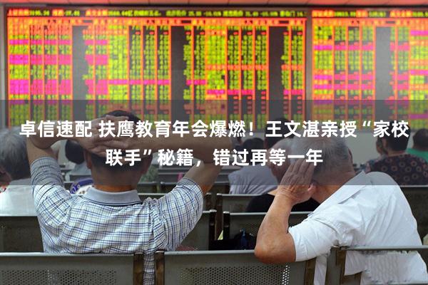 卓信速配 扶鹰教育年会爆燃！王文湛亲授“家校联手”秘籍，错过再等一年