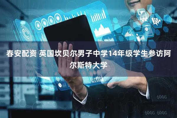 春安配资 英国坎贝尔男子中学14年级学生参访阿尔斯特大学