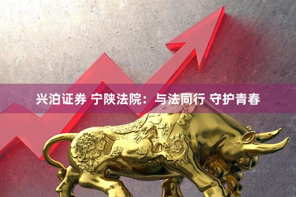 兴泊证券 宁陕法院：与法同行 守护青春