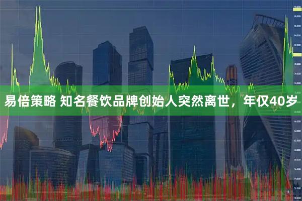 易倍策略 知名餐饮品牌创始人突然离世，年仅40岁