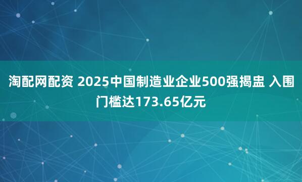 淘配网配资 2025中国制造业企业500强揭盅 入围门槛达173.65亿元