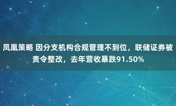 凤凰策略 因分支机构合规管理不到位，联储证券被责令整改，去年营收暴跌91.50%