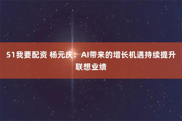 51我要配资 杨元庆：AI带来的增长机遇持续提升联想业绩