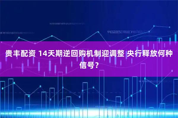 贵丰配资 14天期逆回购机制迎调整 央行释放何种信号？