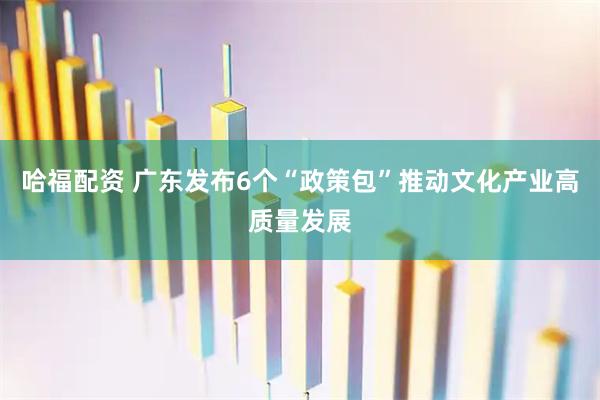 哈福配资 广东发布6个“政策包”推动文化产业高质量发展