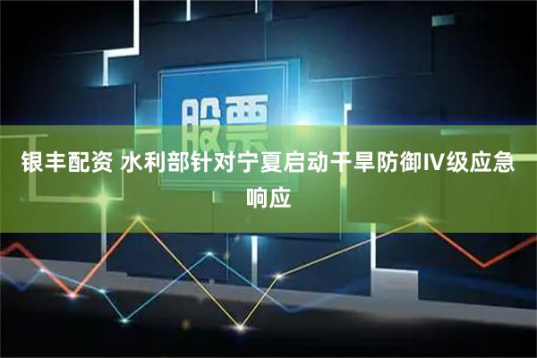 银丰配资 水利部针对宁夏启动干旱防御Ⅳ级应急响应