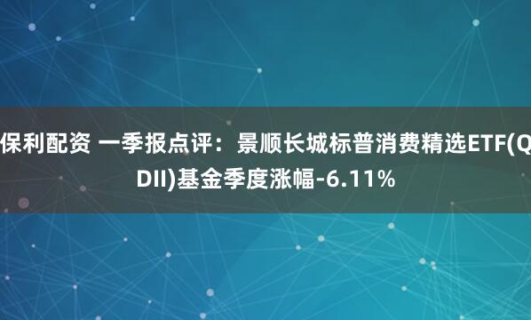保利配资 一季报点评：景顺长城标普消费精选ETF(QDII)基金季度涨幅-6.11%