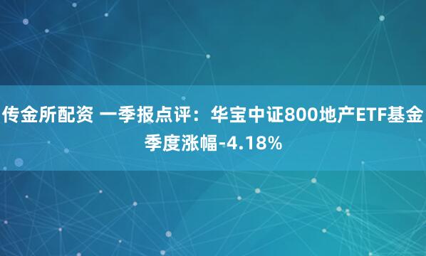 传金所配资 一季报点评：华宝中证800地产ETF基金季度涨幅-4.18%