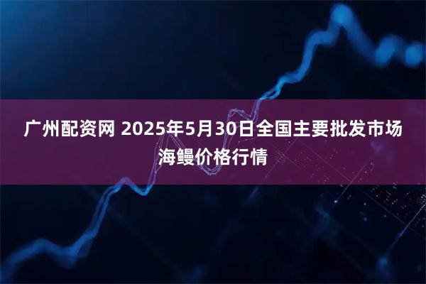 广州配资网 2025年5月30日全国主要批发市场海鳗价格行情