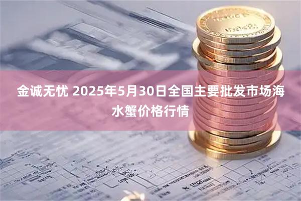 金诚无忧 2025年5月30日全国主要批发市场海水蟹价格行情