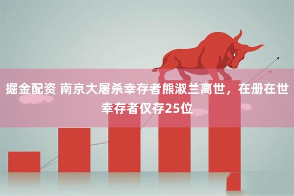 掘金配资 南京大屠杀幸存者熊淑兰离世，在册在世幸存者仅存25位