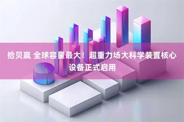 拾贝赢 全球容量最大！超重力场大科学装置核心设备正式启用