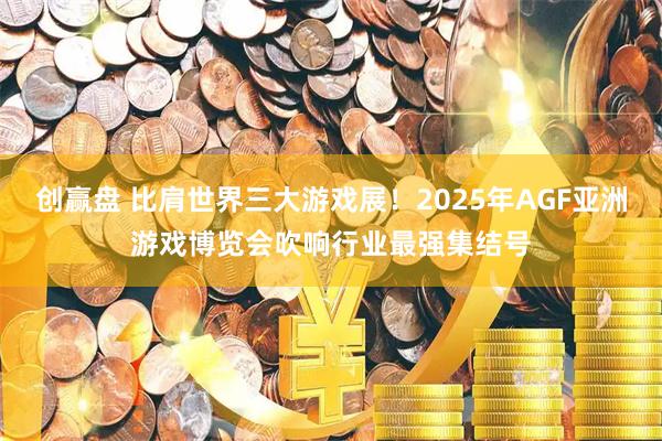 创赢盘 比肩世界三大游戏展！2025年AGF亚洲游戏博览会吹响行业最强集结号