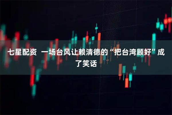七星配资  一场台风让赖清德的“把台湾顾好”成了笑话