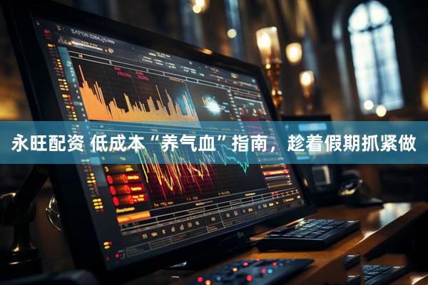 永旺配资 低成本“养气血”指南，趁着假期抓紧做