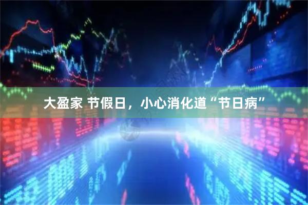 大盈家 节假日，小心消化道“节日病”