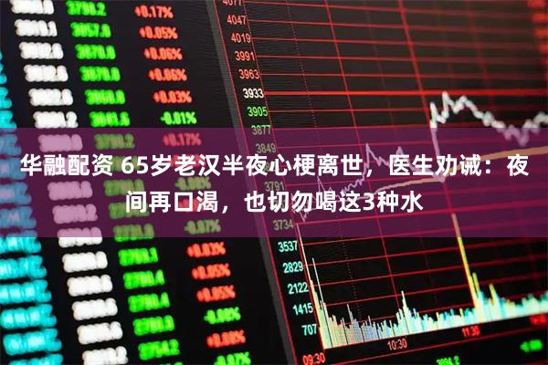 华融配资 65岁老汉半夜心梗离世，医生劝诫：夜间再口渴，也切勿喝这3种水