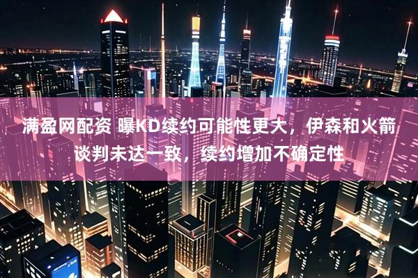 满盈网配资 曝KD续约可能性更大，伊森和火箭谈判未达一致，续约增加不确定性