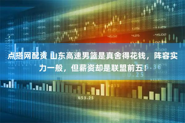 点搭网配资 山东高速男篮是真舍得花钱，阵容实力一般，但薪资却是联盟前五！