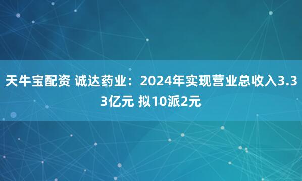 天牛宝配资 诚达药业：2024年实现营业总收入3.33亿元 拟10派2元