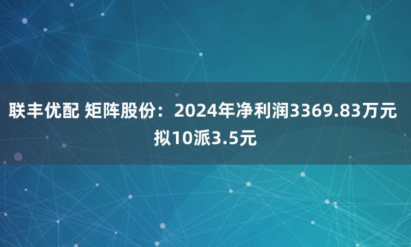 联丰优配 矩阵股份：2024年净利润3369.83万元 拟10派3.5元