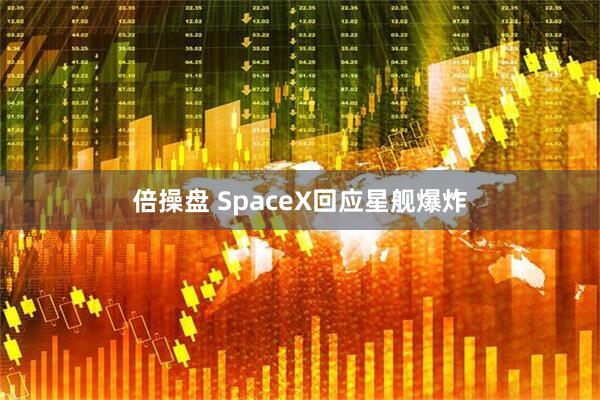 倍操盘 SpaceX回应星舰爆炸