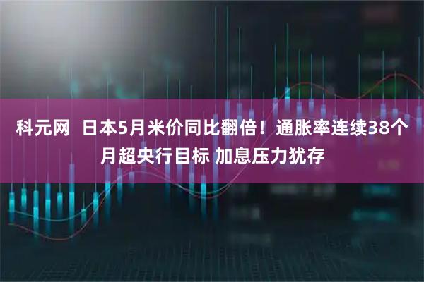 科元网  日本5月米价同比翻倍！通胀率连续38个月超央行目标 加息压力犹存