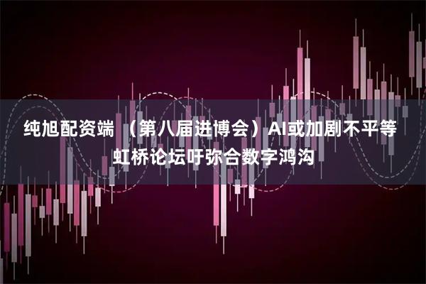 纯旭配资端 （第八届进博会）AI或加剧不平等 虹桥论坛吁弥合数字鸿沟