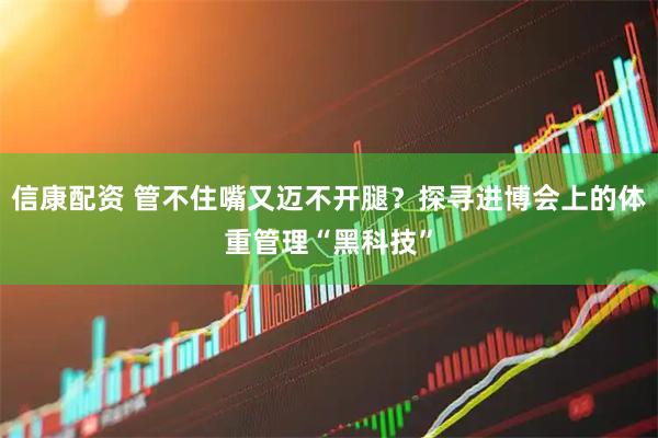 信康配资 管不住嘴又迈不开腿？探寻进博会上的体重管理“黑科技”