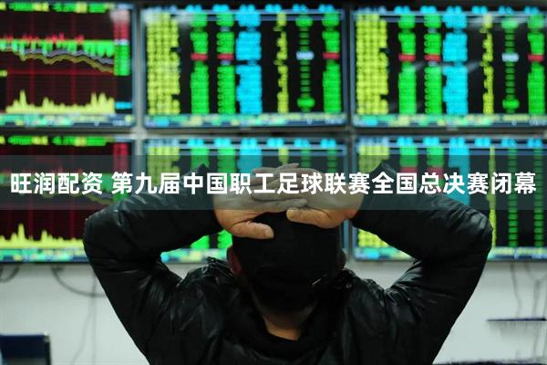 旺润配资 第九届中国职工足球联赛全国总决赛闭幕