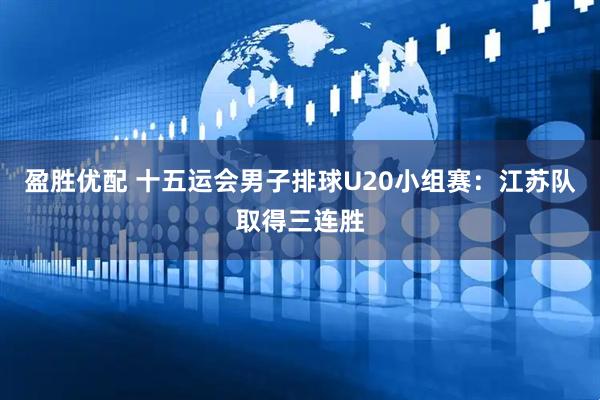 盈胜优配 十五运会男子排球U20小组赛：江苏队取得三连胜