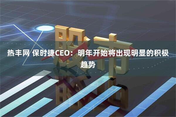 热丰网 保时捷CEO：明年开始将出现明显的积极趋势