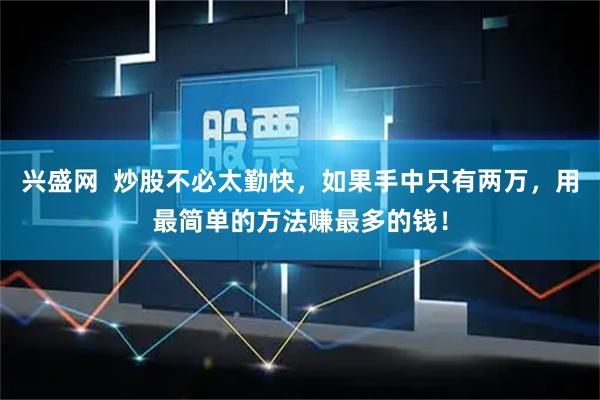 兴盛网  炒股不必太勤快，如果手中只有两万，用最简单的方法赚最多的钱！
