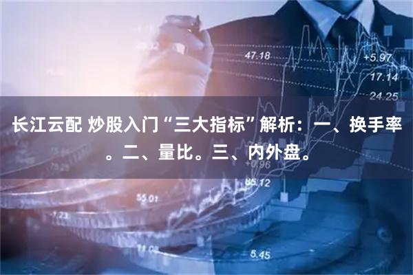 长江云配 炒股入门“三大指标”解析：一、换手率。二、量比。三、内外盘。