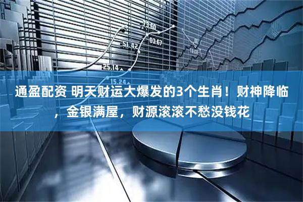 通盈配资 明天财运大爆发的3个生肖！财神降临，金银满屋，财源滚滚不愁没钱花