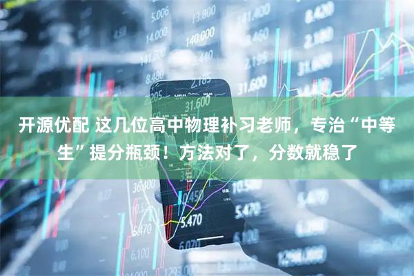 开源优配 这几位高中物理补习老师，专治“中等生”提分瓶颈！方法对了，分数就稳了