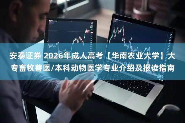 安泰证券 2026年成人高考【华南农业大学】大专畜牧兽医/本科动物医学专业介绍及报读指南