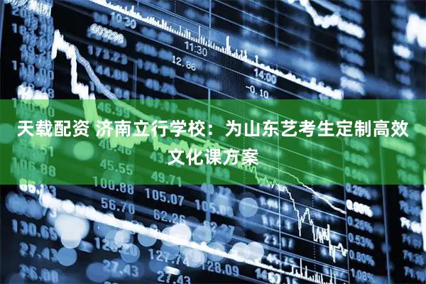 天载配资 济南立行学校：为山东艺考生定制高效文化课方案