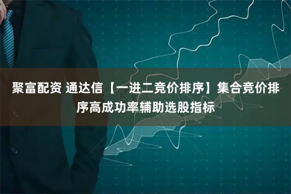 聚富配资 通达信【一进二竞价排序】集合竞价排序高成功率辅助选股指标