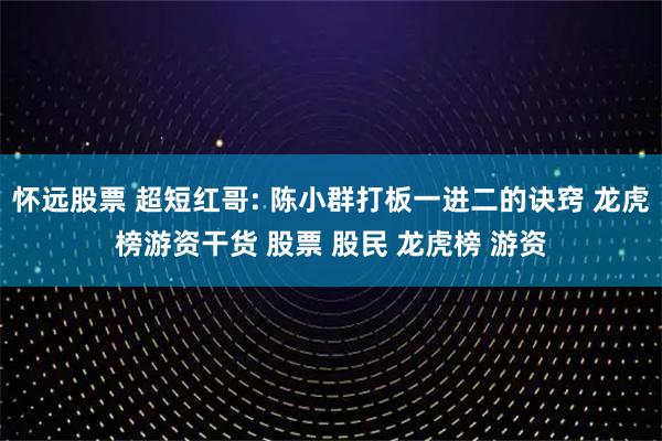 怀远股票 超短红哥: 陈小群打板一进二的诀窍 龙虎榜游资干货 股票 股民 龙虎榜 游资