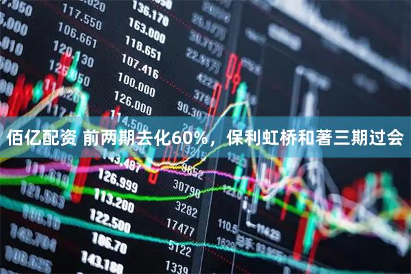 佰亿配资 前两期去化60%，保利虹桥和著三期过会