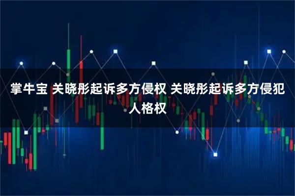 掌牛宝 关晓彤起诉多方侵权 关晓彤起诉多方侵犯人格权