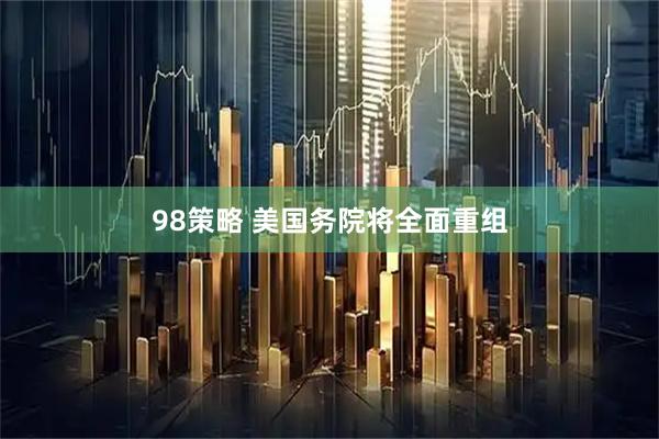 98策略 美国务院将全面重组