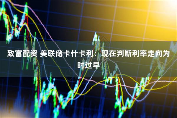 致富配资 美联储卡什卡利：现在判断利率走向为时过早