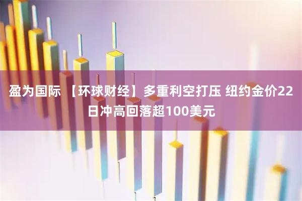 盈为国际 【环球财经】多重利空打压 纽约金价22日冲高回落超100美元