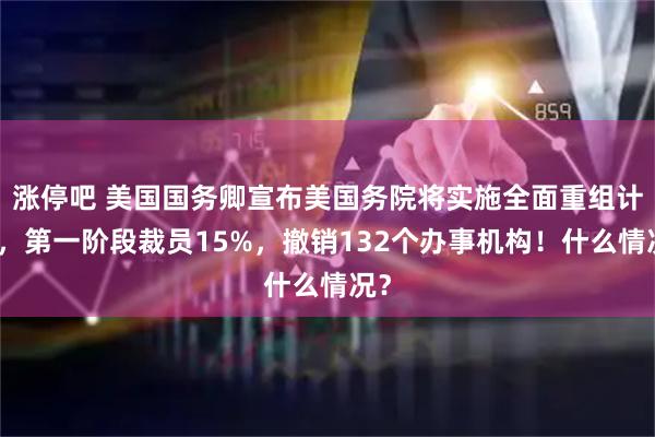 涨停吧 美国国务卿宣布美国务院将实施全面重组计划，第一阶段裁员15%，撤销132个办事机构！什么情况？