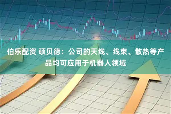 伯乐配资 硕贝德：公司的天线、线束、散热等产品均可应用于机器人领域
